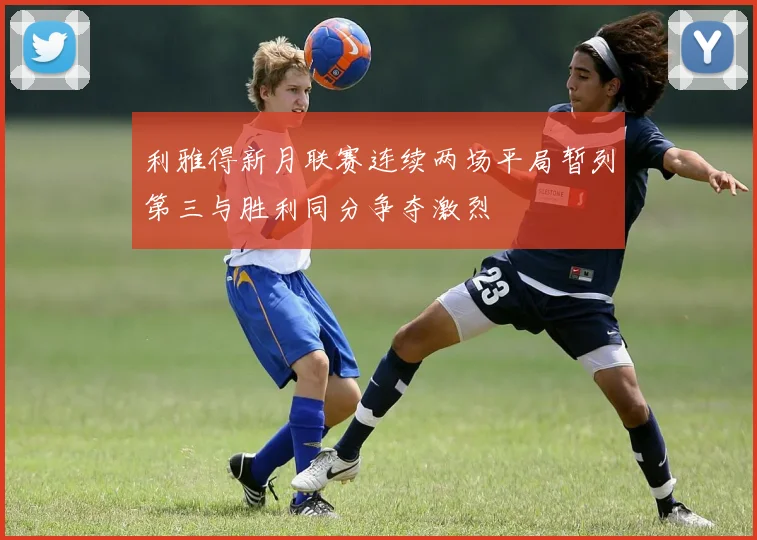 利雅得新月联赛连续两场平局暂列第三与胜利同分争夺激烈