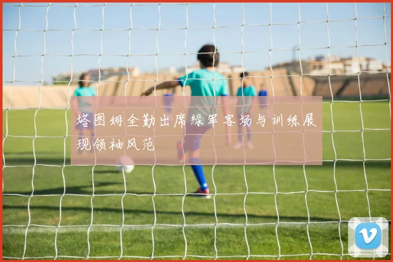 塔图姆全勤出席绿军客场与训练展现领袖风范