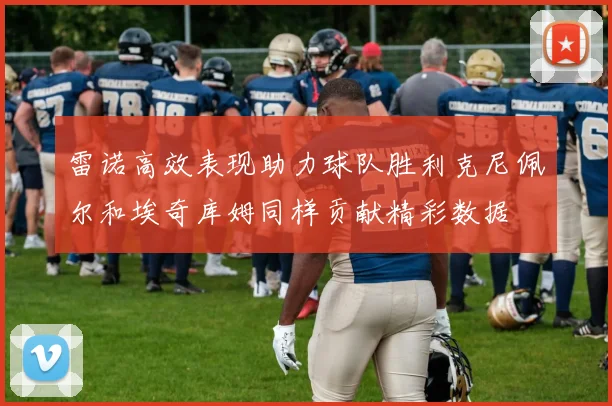雷诺高效表现助力球队胜利克尼佩尔和埃奇库姆同样贡献精彩数据
