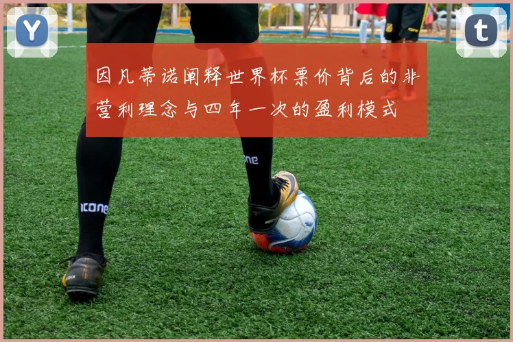 因凡蒂诺阐释世界杯票价背后的非营利理念与四年一次的盈利模式