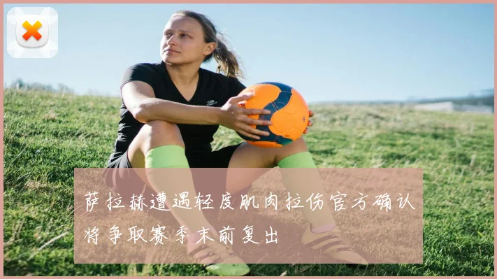 萨拉赫遭遇轻度肌肉拉伤官方确认将争取赛季末前复出