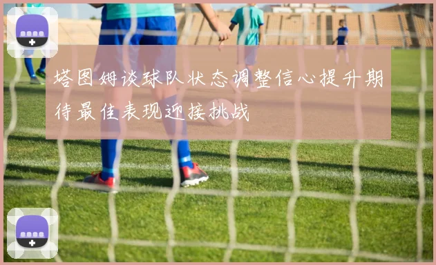 塔图姆谈球队状态调整信心提升期待最佳表现迎接挑战
