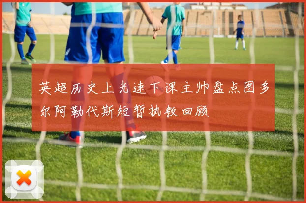 英超历史上光速下课主帅盘点图多尔阿勒代斯短暂执教回顾
