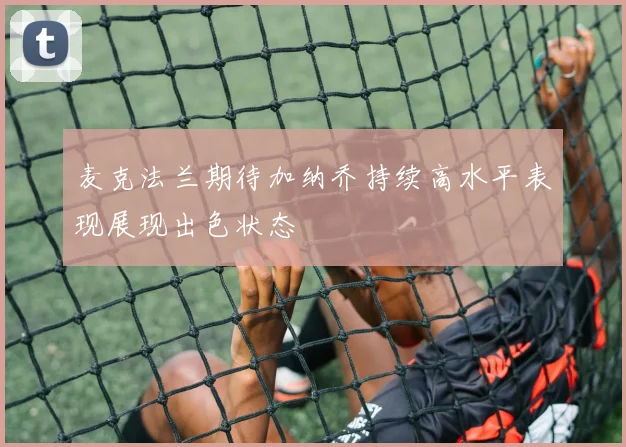 麦克法兰期待加纳乔持续高水平表现展现出色状态