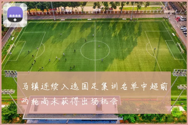 马镇连续入选国足集训名单中超前两轮尚未获得出场机会