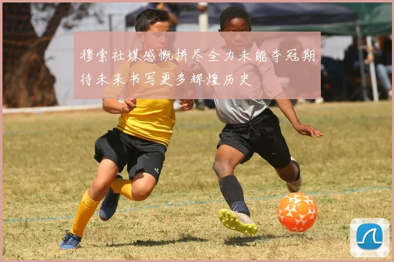 穆索社媒感慨拼尽全力未能夺冠期待未来书写更多辉煌历史