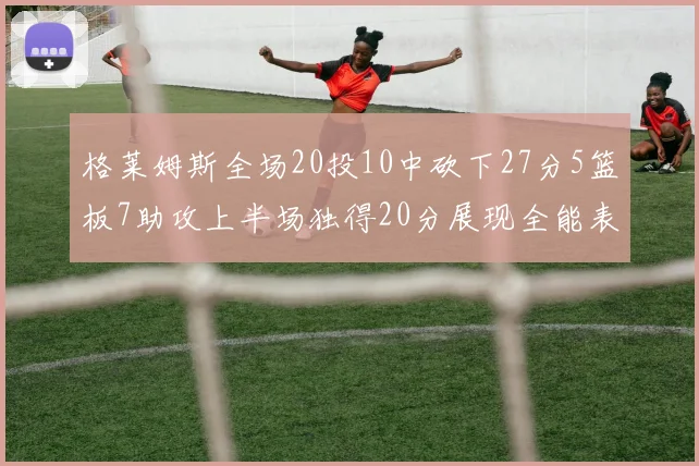 格莱姆斯全场20投10中砍下27分5篮板7助攻上半场独得20分展现全能表现