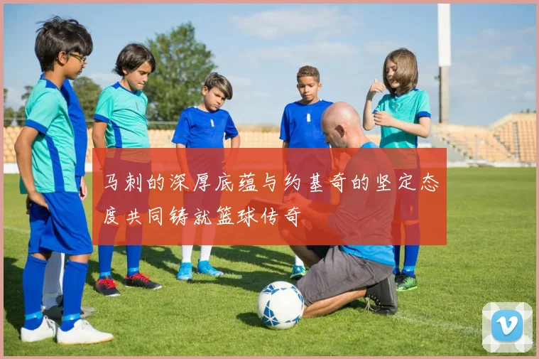 马刺的深厚底蕴与约基奇的坚定态度共同铸就篮球传奇