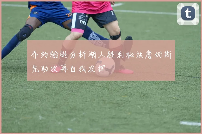 乔约翰逊分析湖人胜利秘诀詹姆斯先助攻再自我发挥
