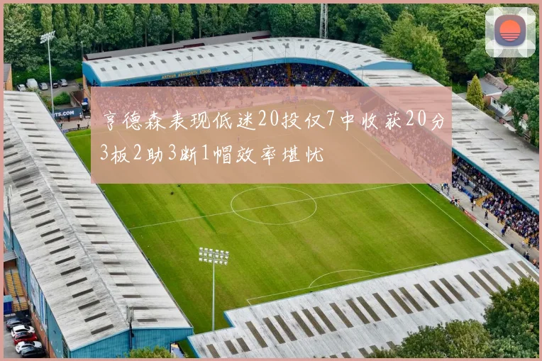 亨德森表现低迷20投仅7中收获20分3板2助3断1帽效率堪忧