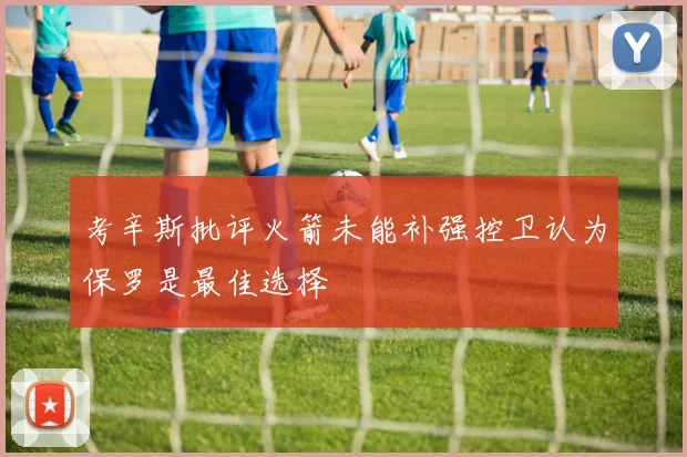 考辛斯批评火箭未能补强控卫认为保罗是最佳选择