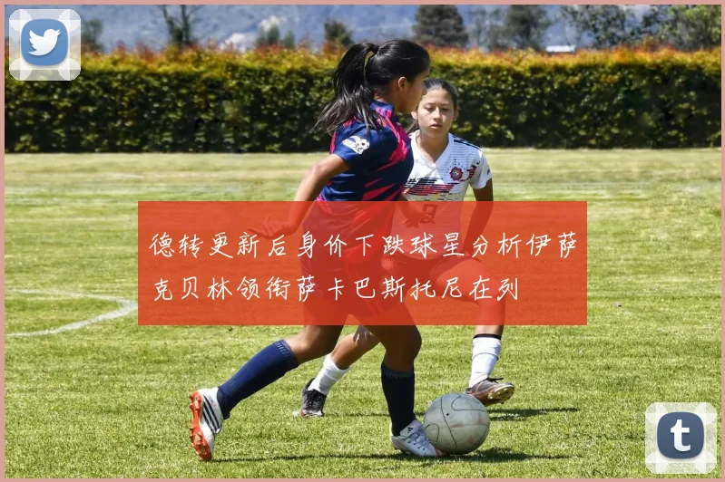 德转更新后身价下跌球星分析伊萨克贝林领衔萨卡巴斯托尼在列