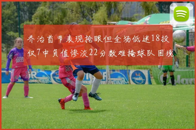 乔治首节表现抢眼但全场低迷18投仅7中负值惨淡22分数难掩球队困境