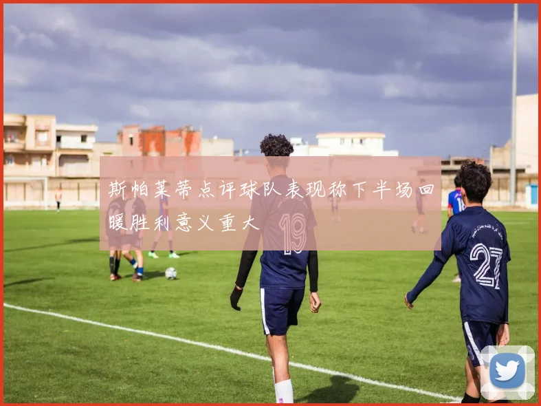 斯帕莱蒂点评球队表现称下半场回暖胜利意义重大