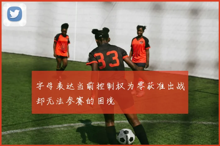 字母表达当前控制权为零获准出战却无法参赛的困境
