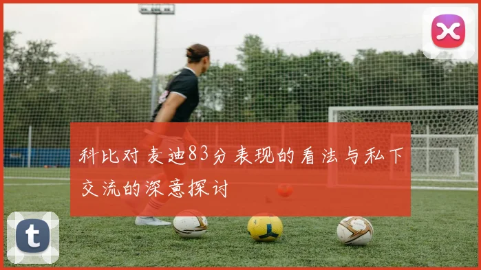 科比对麦迪83分表现的看法与私下交流的深意探讨