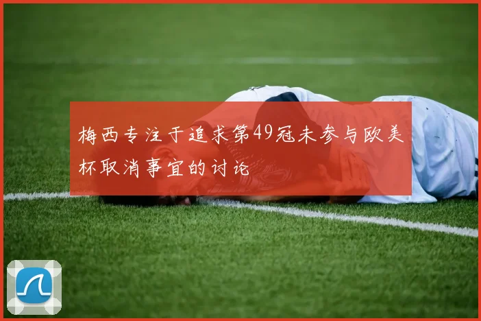 梅西专注于追求第49冠未参与欧美杯取消事宜的讨论