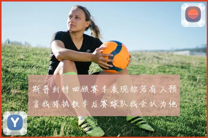 斯普利特回顾赛季表现称若有人预言我将执教季后赛球队我会认为他们疯了