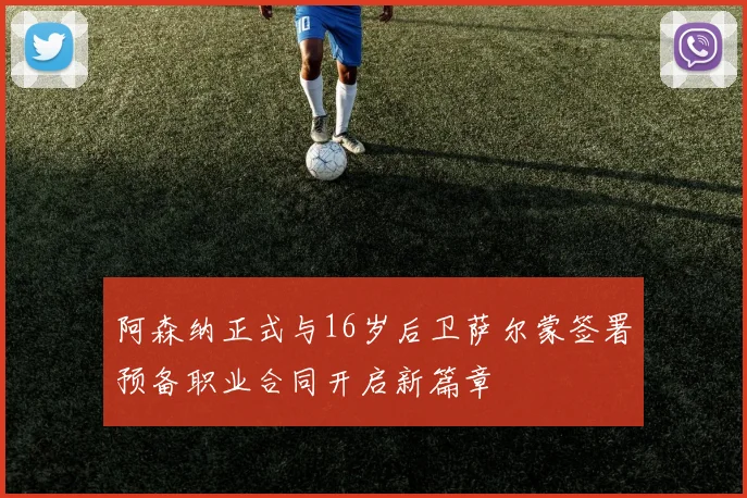 阿森纳正式与16岁后卫萨尔蒙签署预备职业合同开启新篇章