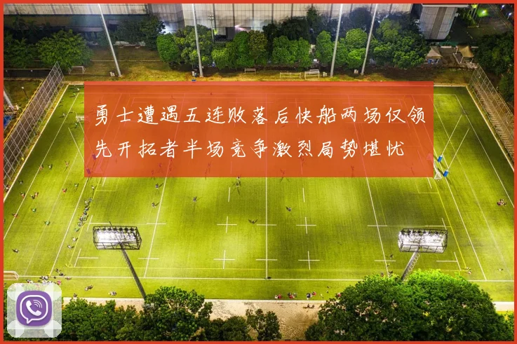 勇士遭遇五连败落后快船两场仅领先开拓者半场竞争激烈局势堪忧