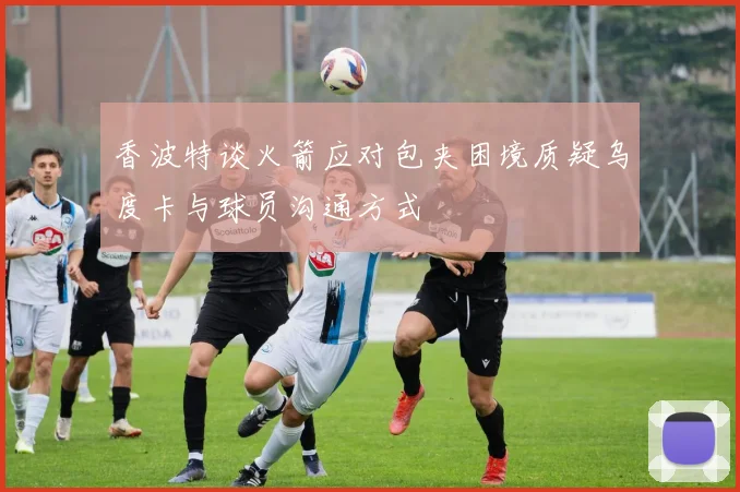 香波特谈火箭应对包夹困境质疑乌度卡与球员沟通方式