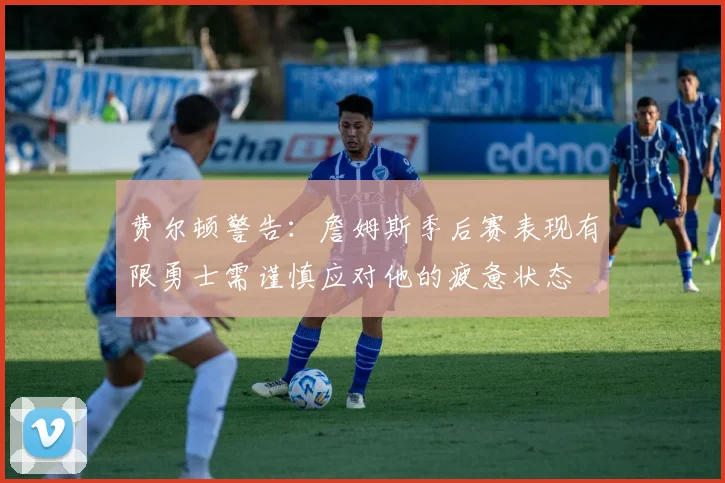 费尔顿警告：詹姆斯季后赛表现有限勇士需谨慎应对他的疲惫状态
