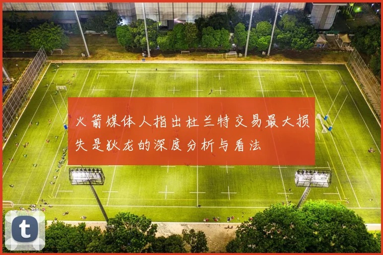 火箭媒体人指出杜兰特交易最大损失是狄龙的深度分析与看法
