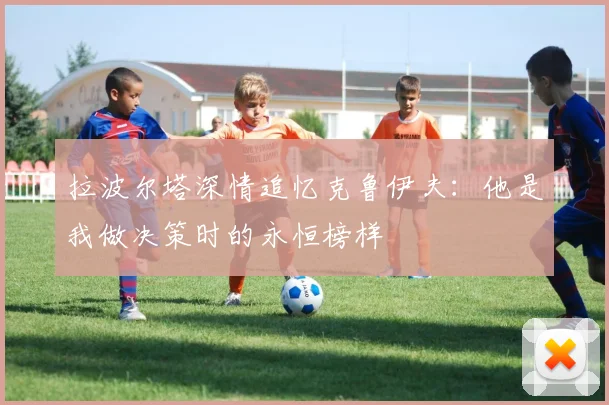 拉波尔塔深情追忆克鲁伊夫：他是我做决策时的永恒榜样