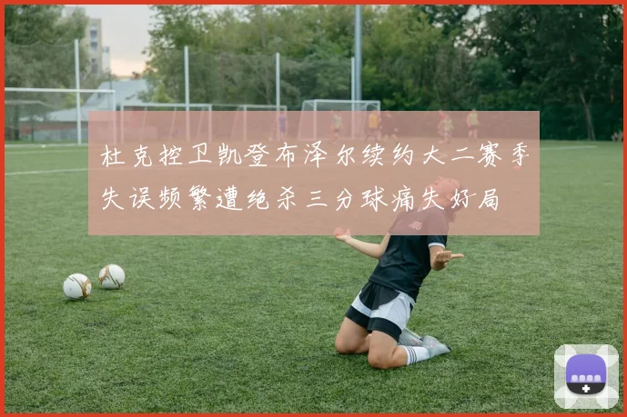 杜克控卫凯登布泽尔续约大二赛季失误频繁遭绝杀三分球痛失好局